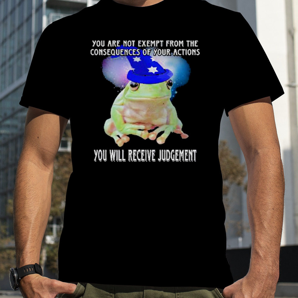 You Are Not Exempt From The Consequences Of Your Actions You Will Receive Judgement Shirt