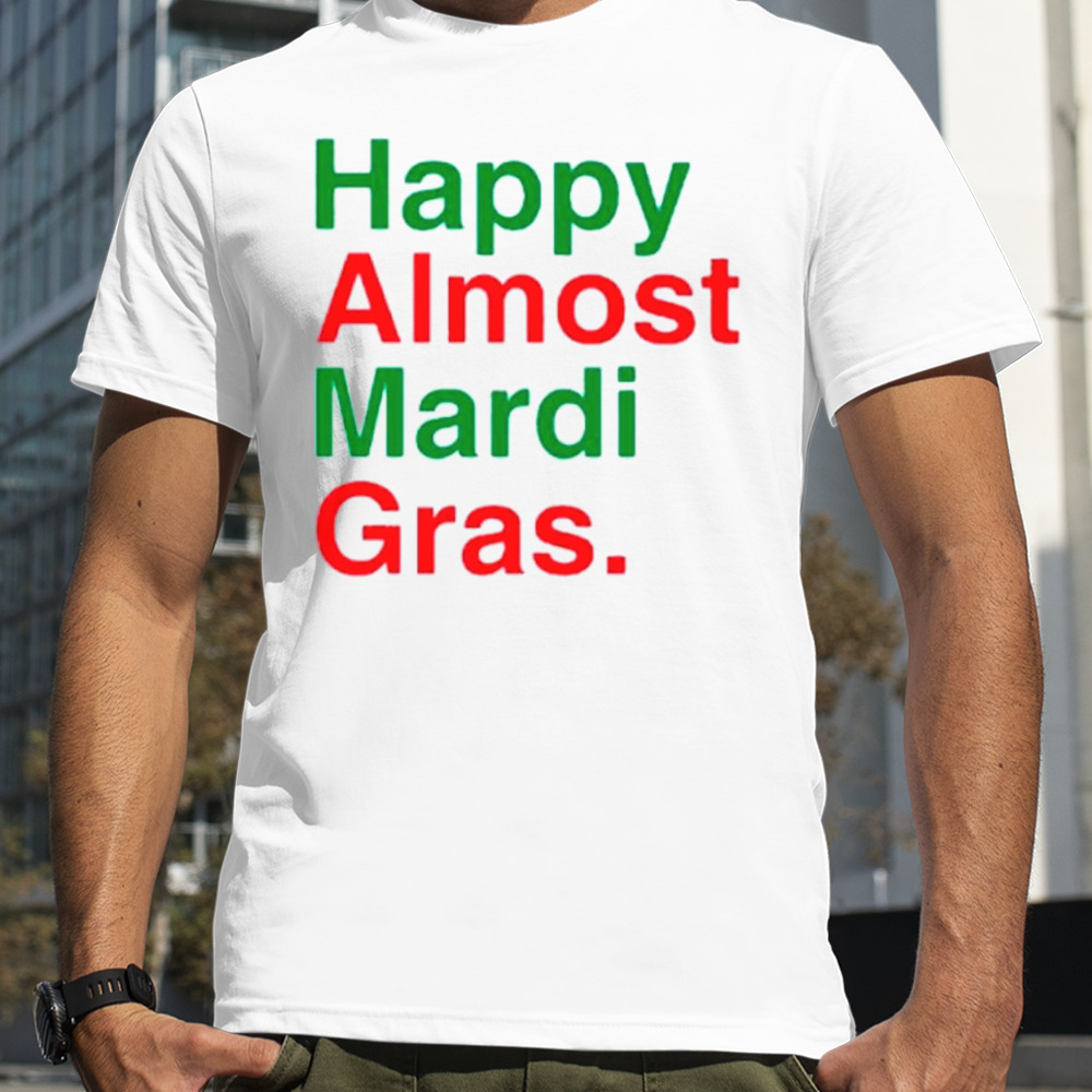 Happy almost mardi gras shirt