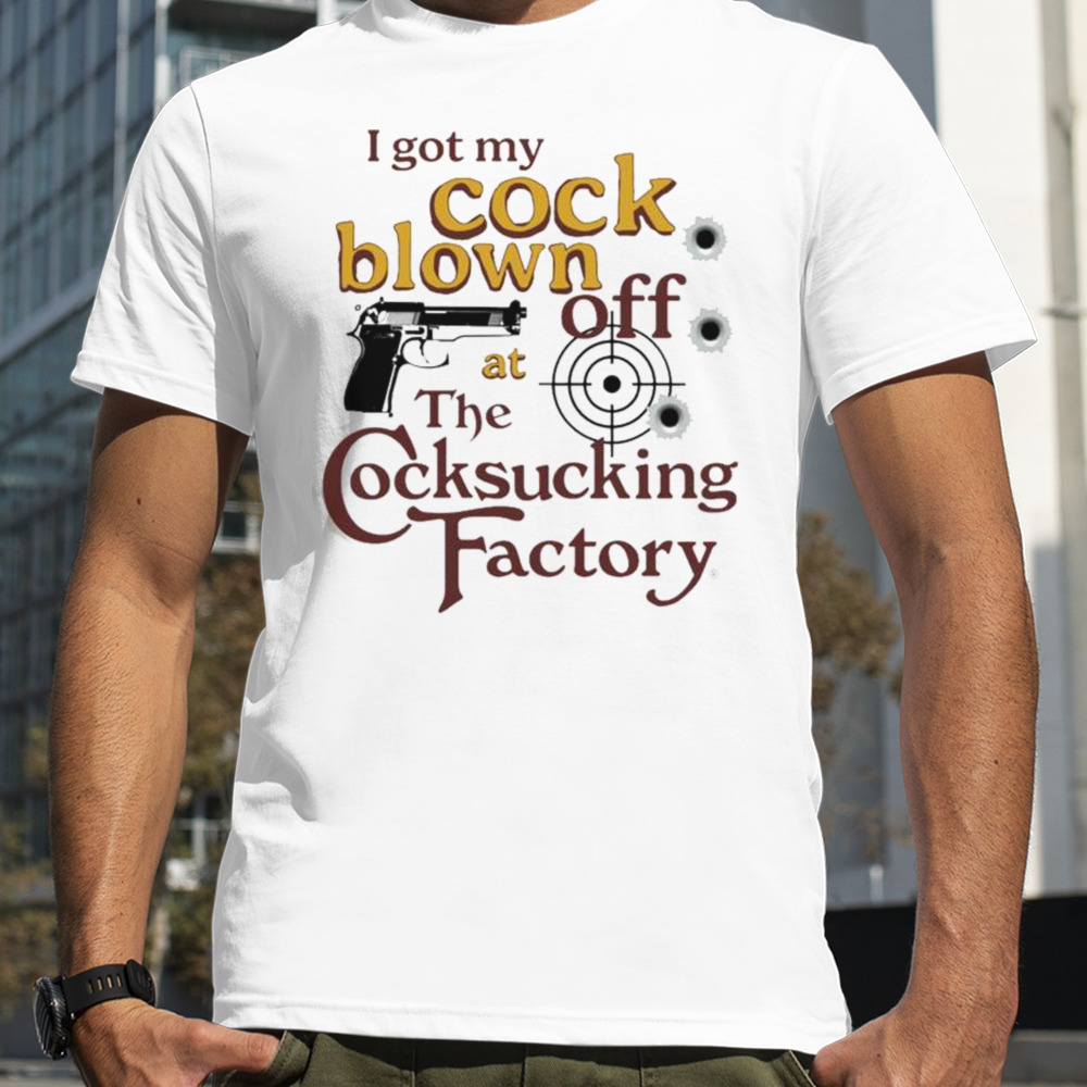 I Got My Cock Blown Off At The Cocksucking Factory T-shirt