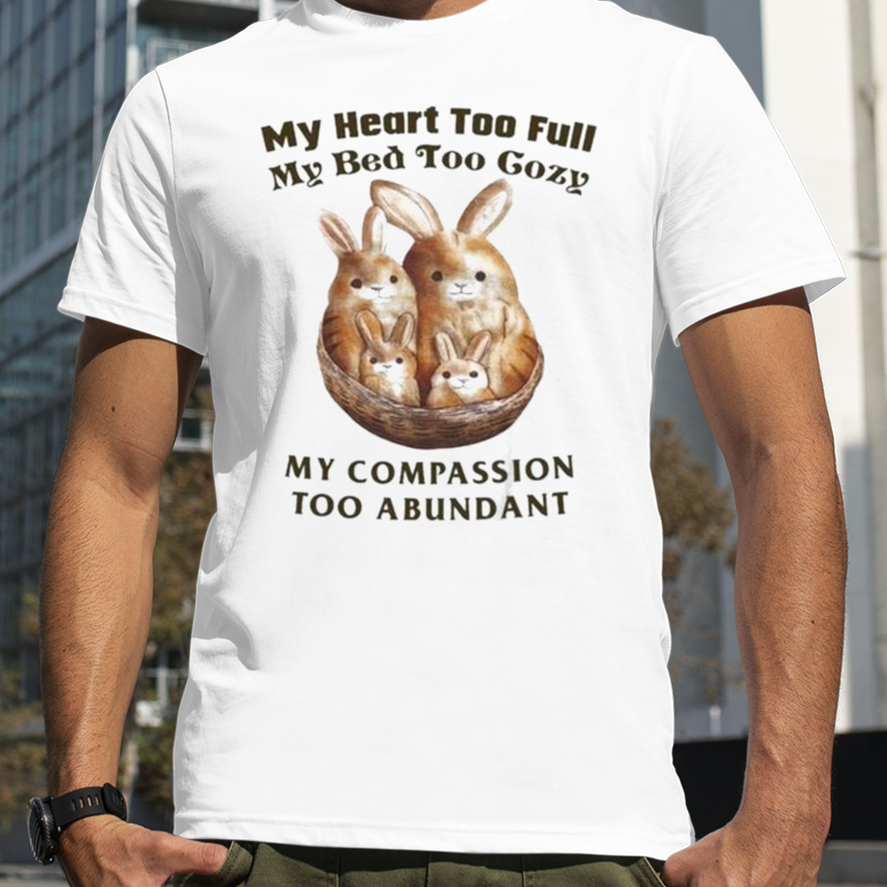 My Heart Too Full My Bed Too Cozy My Compassion Too Abundant Shirt