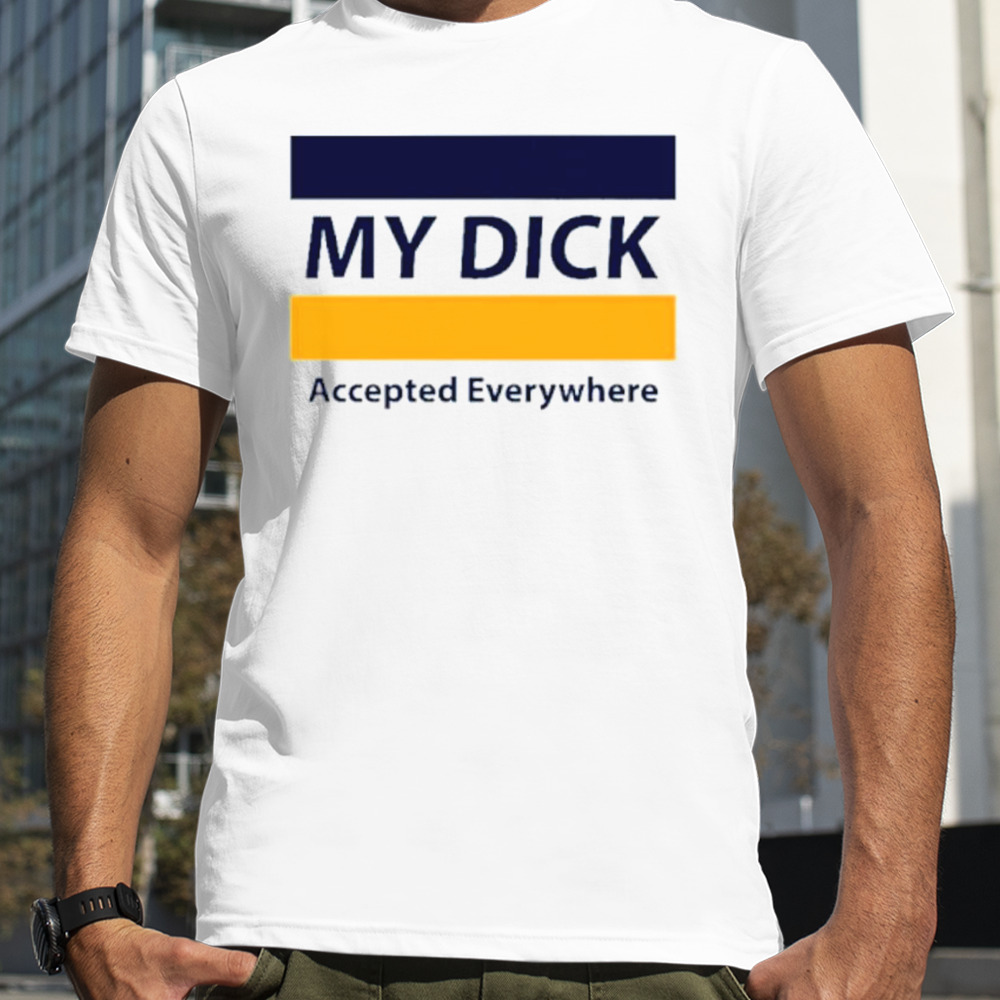 My dick accepted everywhere shirt