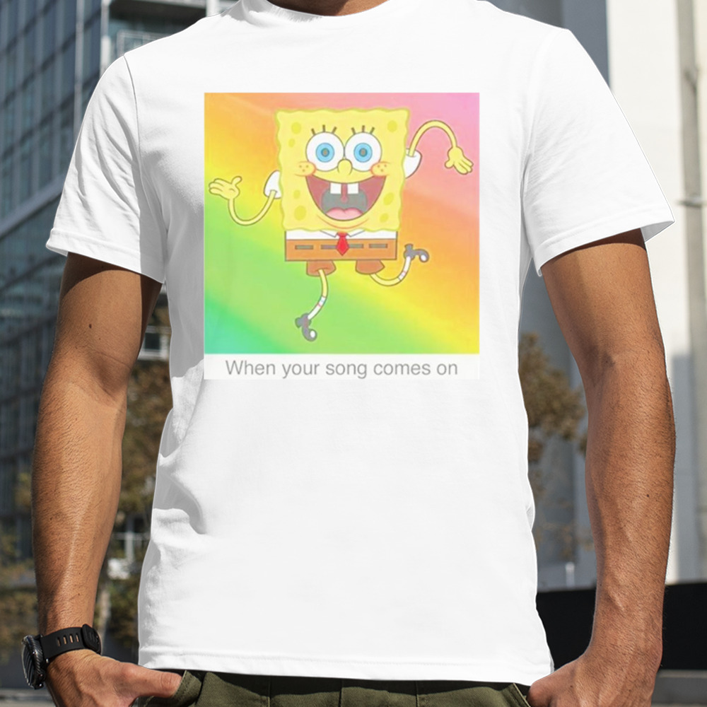 SpongeBob SquarePants your song meme shirt