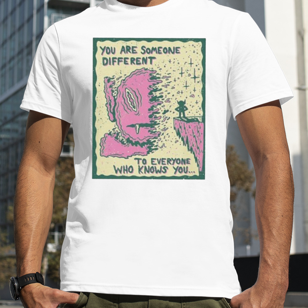 You Are Someone Different To Everyone Who Knows You Shirt