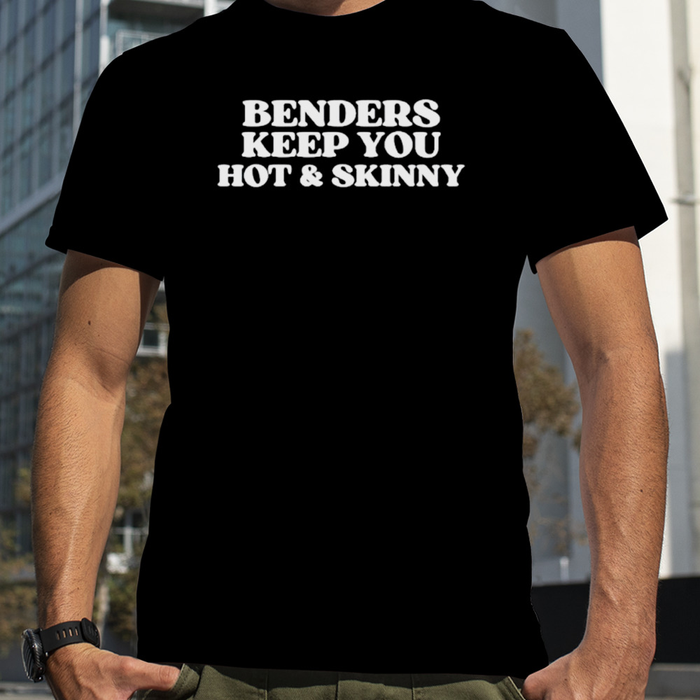 Benders keep you hot and skinny shirt