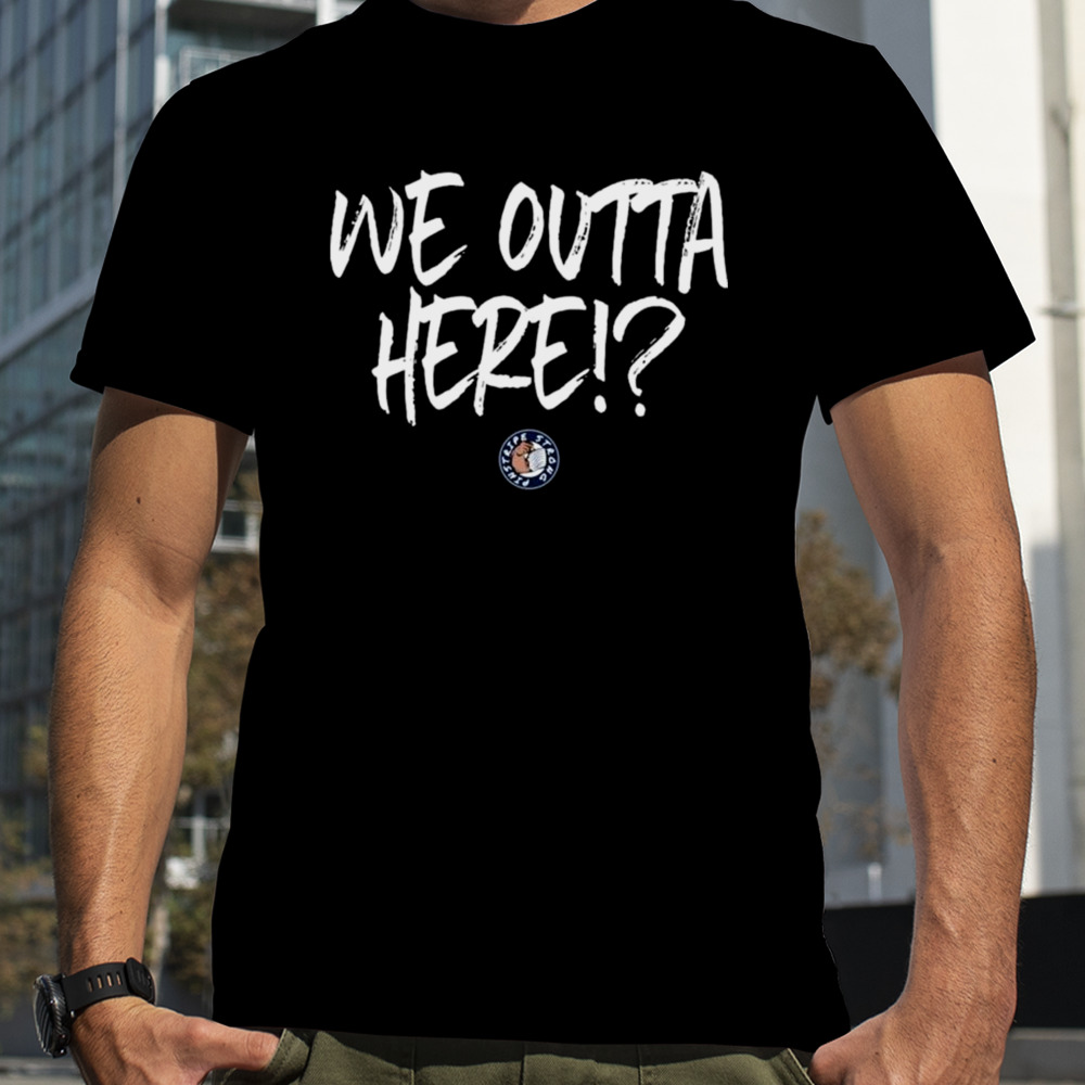 We Outta Here Shirt