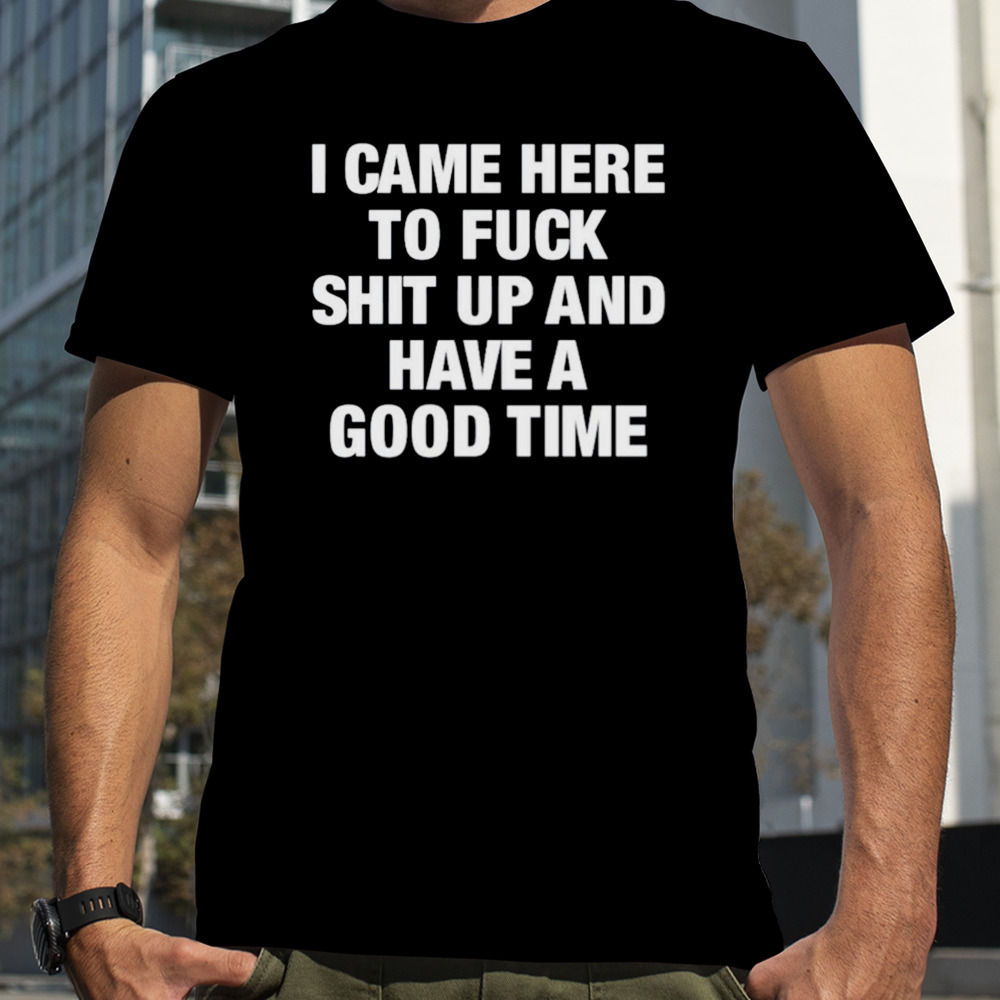 I came here to fuck shit up and have a good time shirt