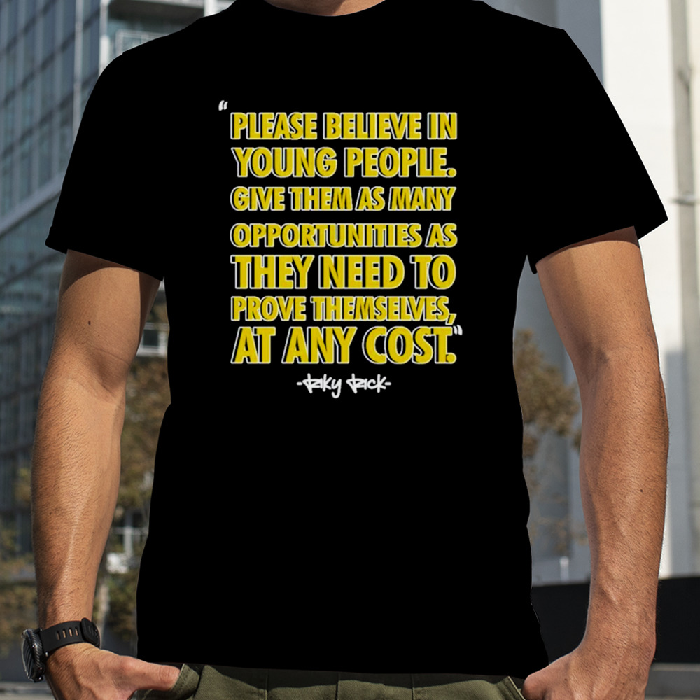 Please believe in young people give them as many opportunities as they need to prove themselves at any cost shirt