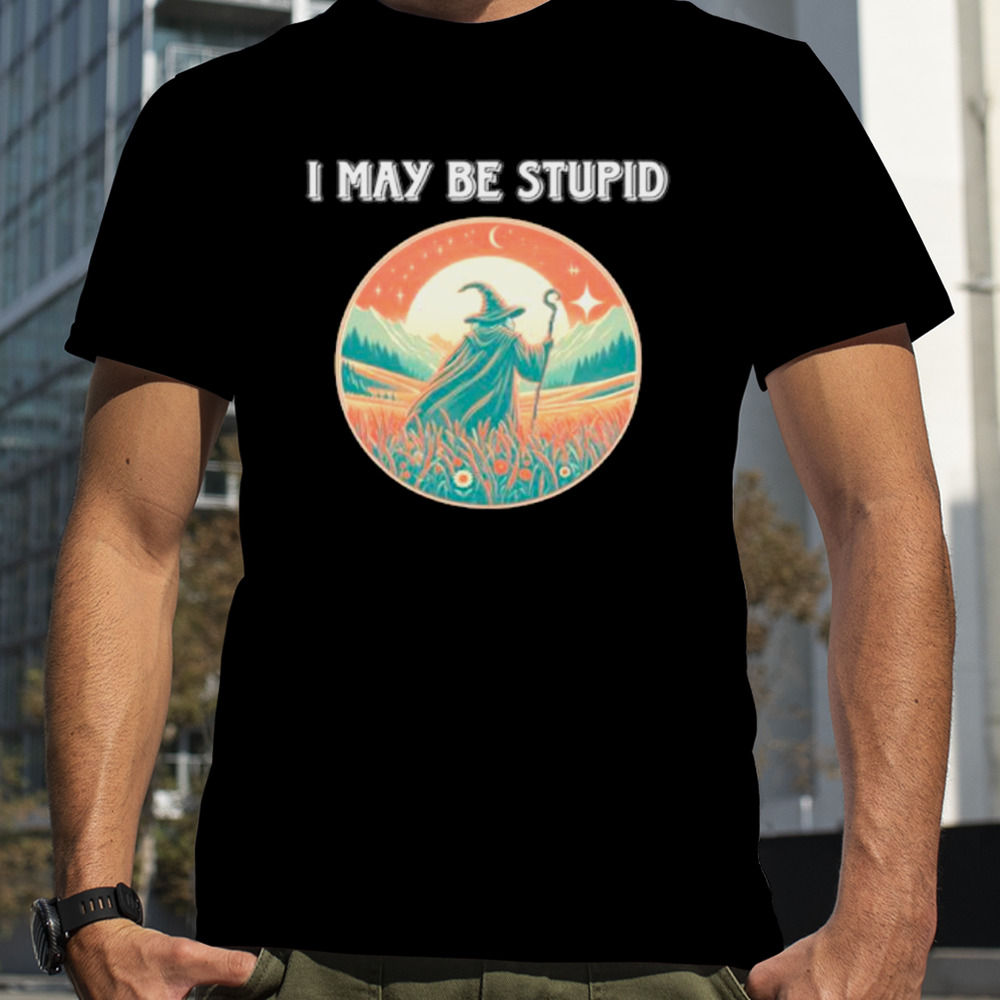 Wizard I May be stupid shirt