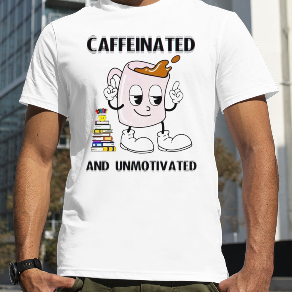 Caffeinated and unmotivated shirt