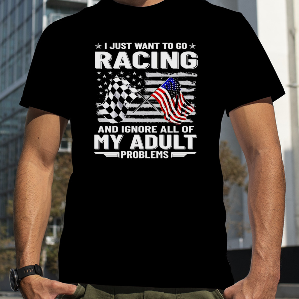 I just want to go racing and ignore all of my aldult problems shirt