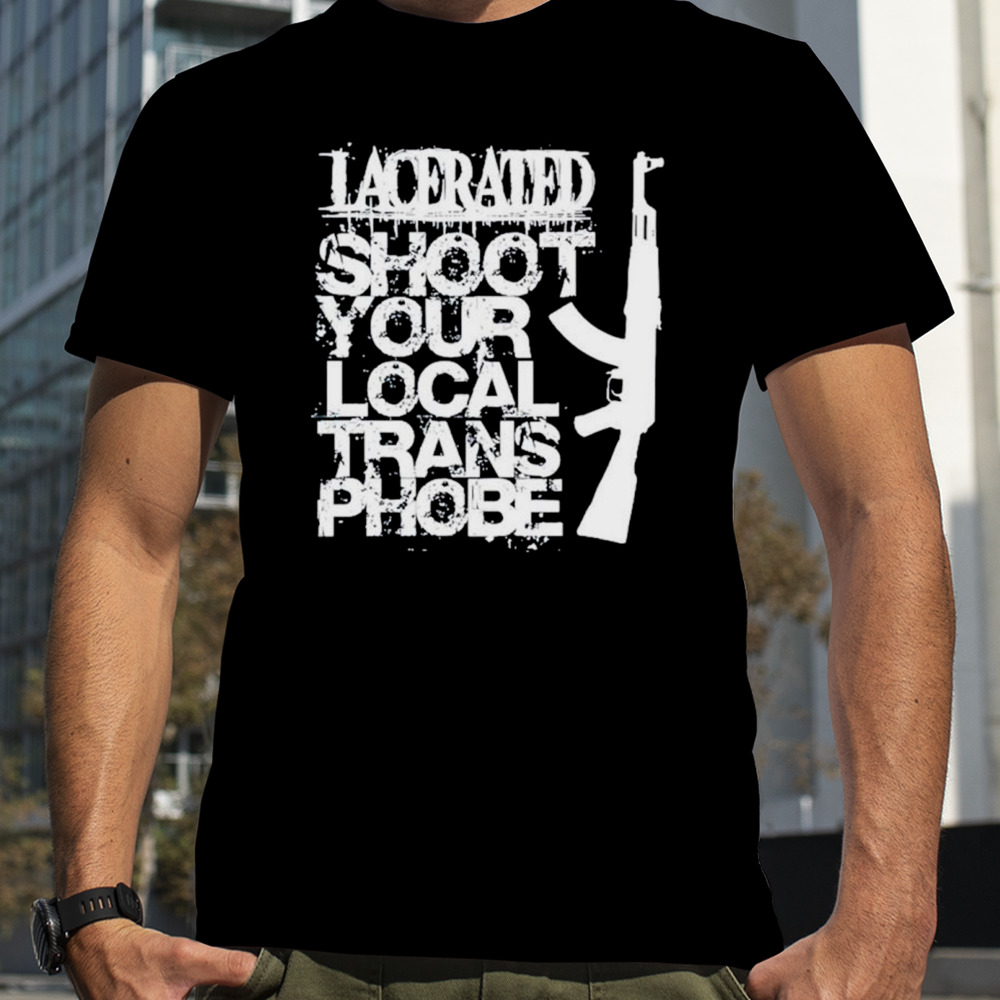 Lacerated shoot your local trans phobe shirt