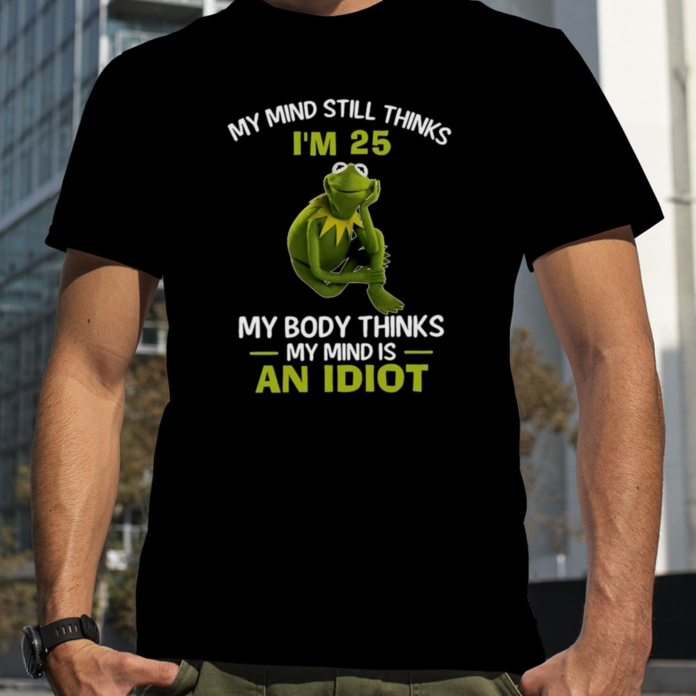 My mind still thinks I’m 25 my body thinks shirt