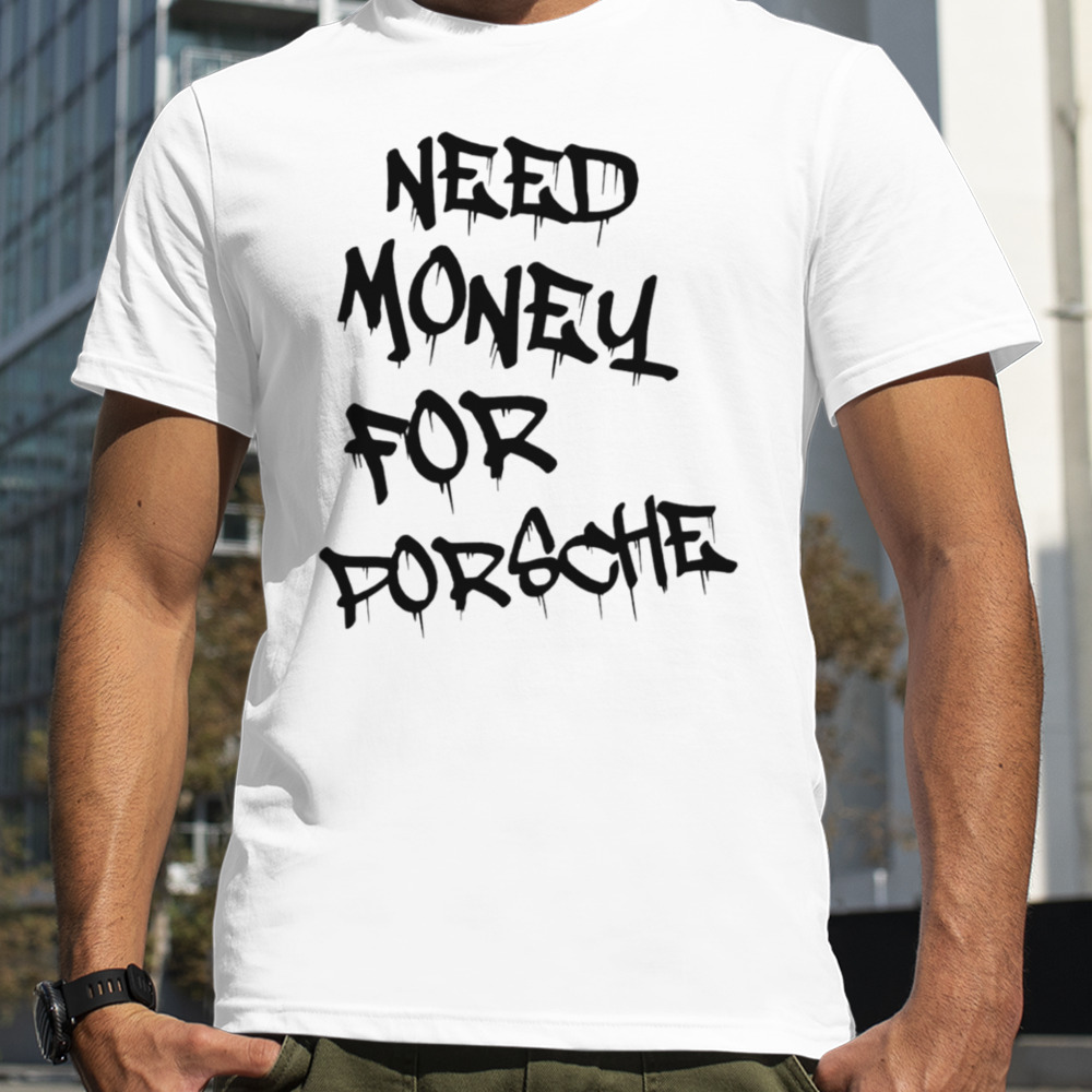 Need money for porsche shirt