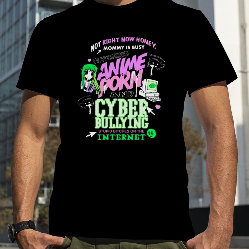 Not Right Now Honey Mommy Is Busy Watching Anime Porn And Cyber Bullying Stupid Bitches On The Internet t-shirt