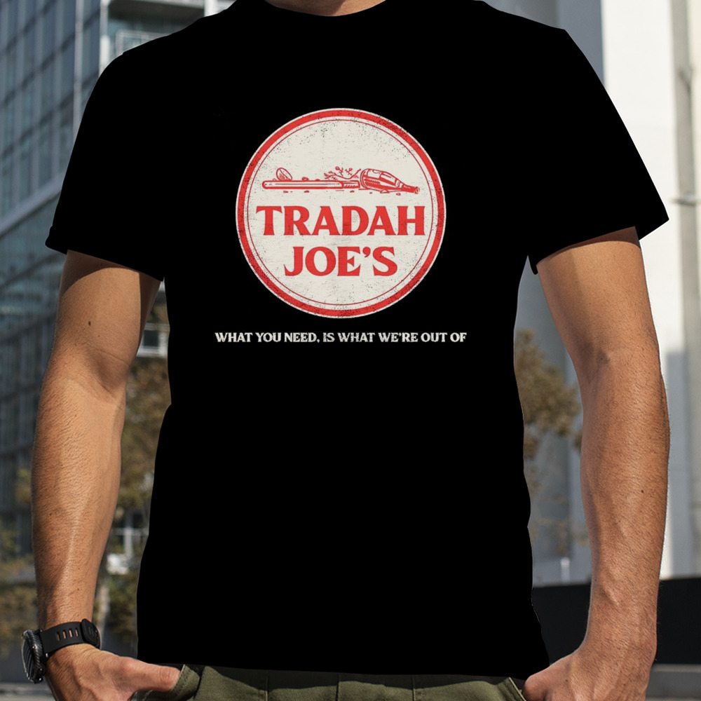 Tradah Joe’s what you need is what we’re out of shirt