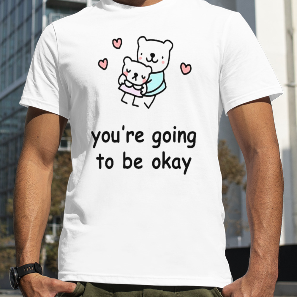 You’re going to be okay shirt