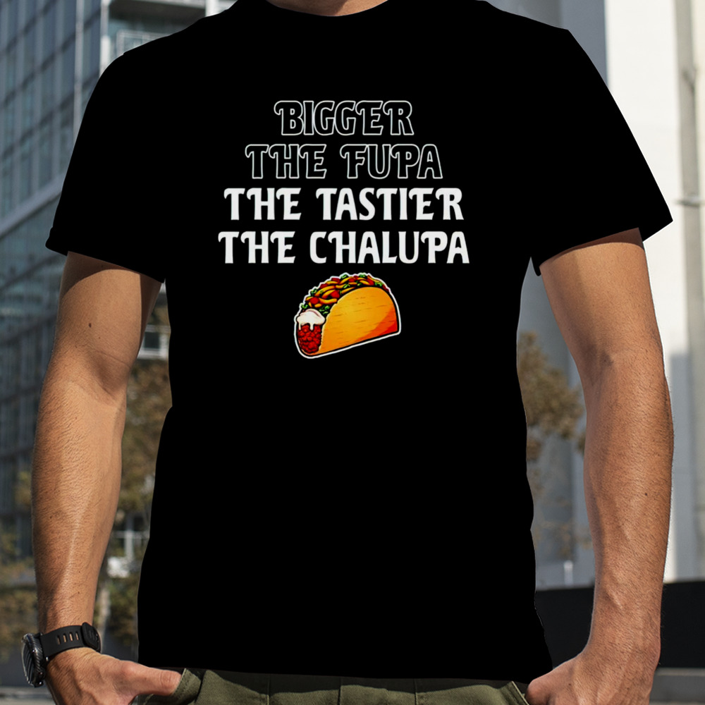 Bigger the fupa the tastier the chalupa shirt