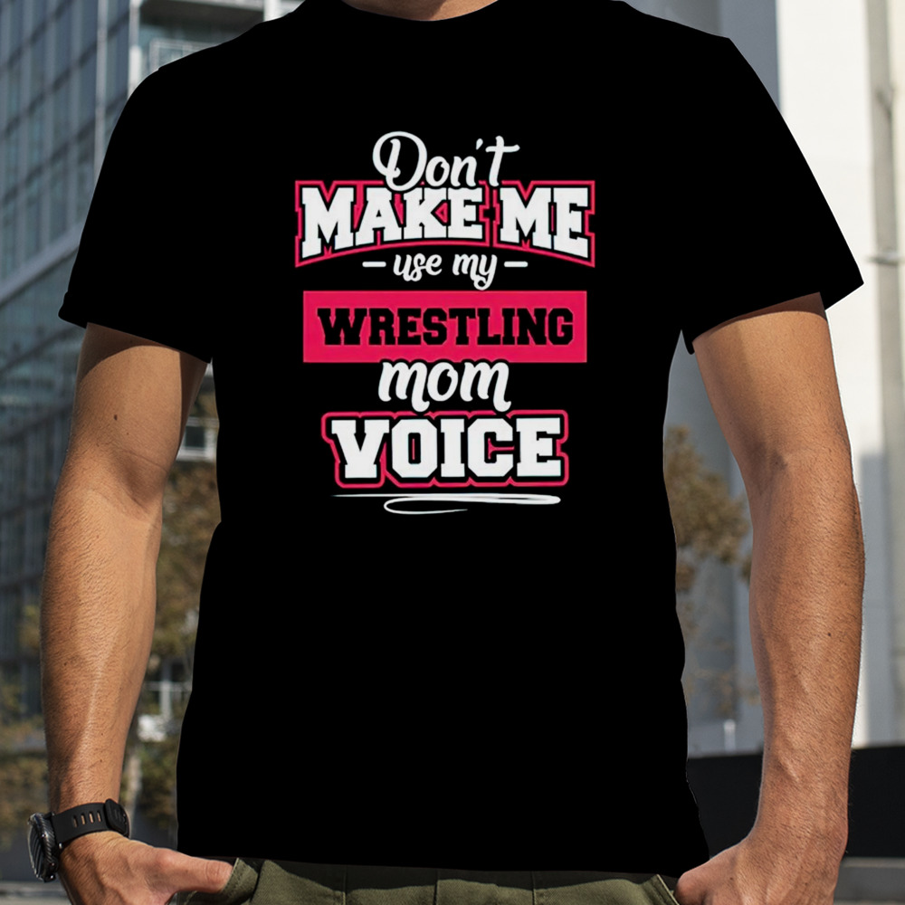 Don’t make me use my wrestling mom voice shirt