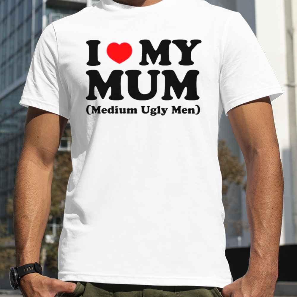 I love my mum medium ugly men shirt