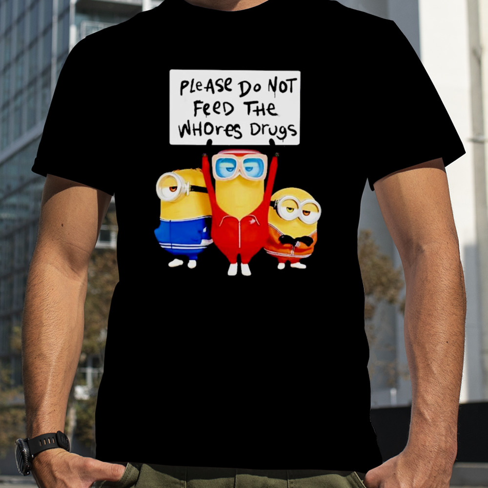 Minions please do not feed the whores drugs shirt