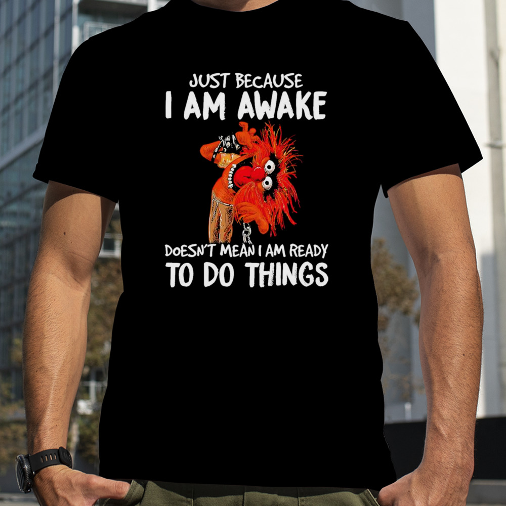 Muppet Animal Just because i am awake doesn’t mean i am ready to do things shirt