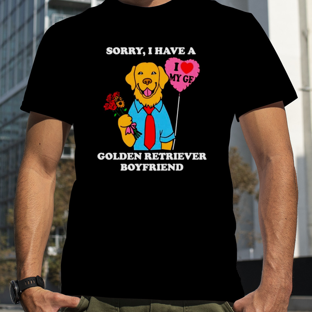 Sorry I have a golden retriever boyfriend shirt