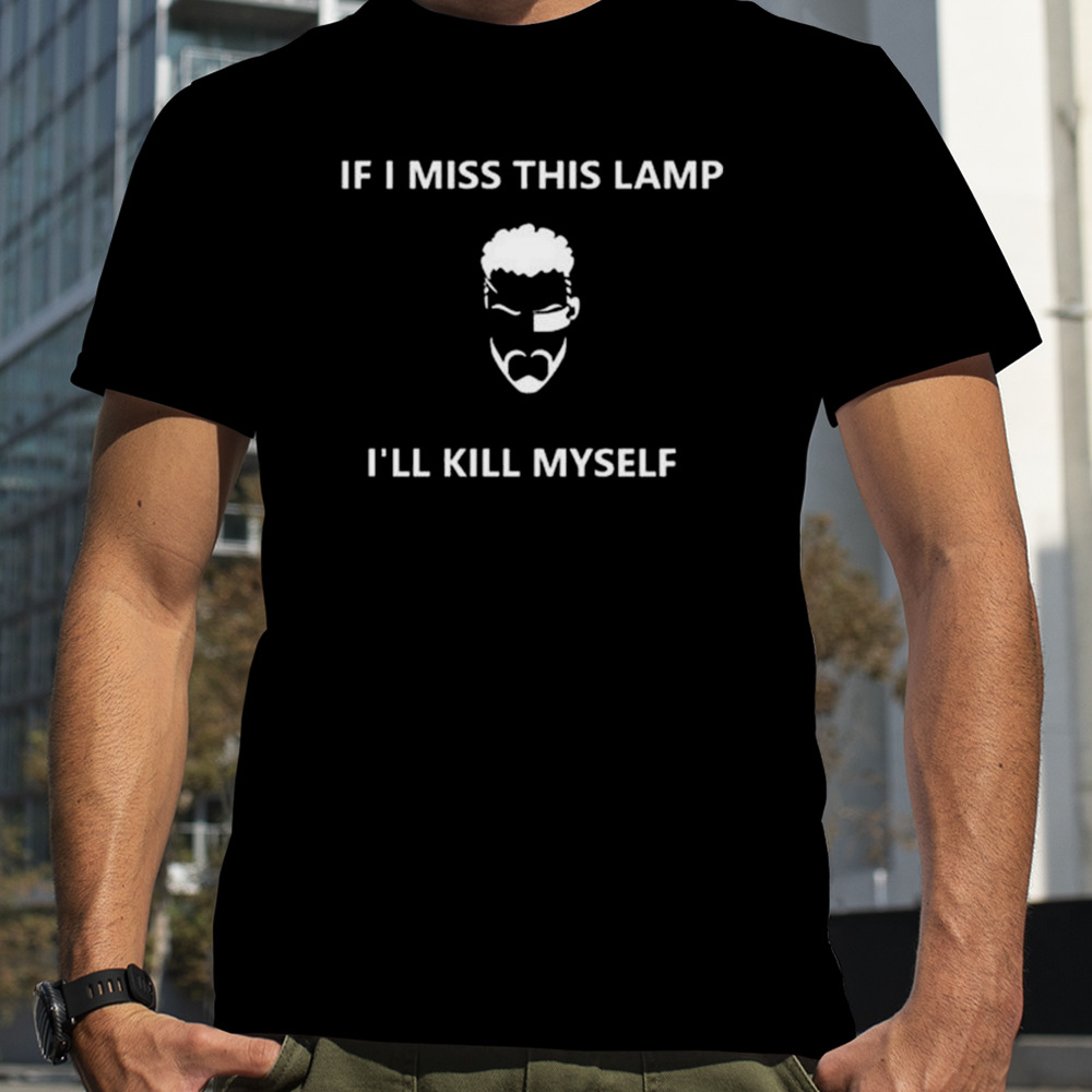 If I Miss This Lamp I’ll Kill Myself Shirt