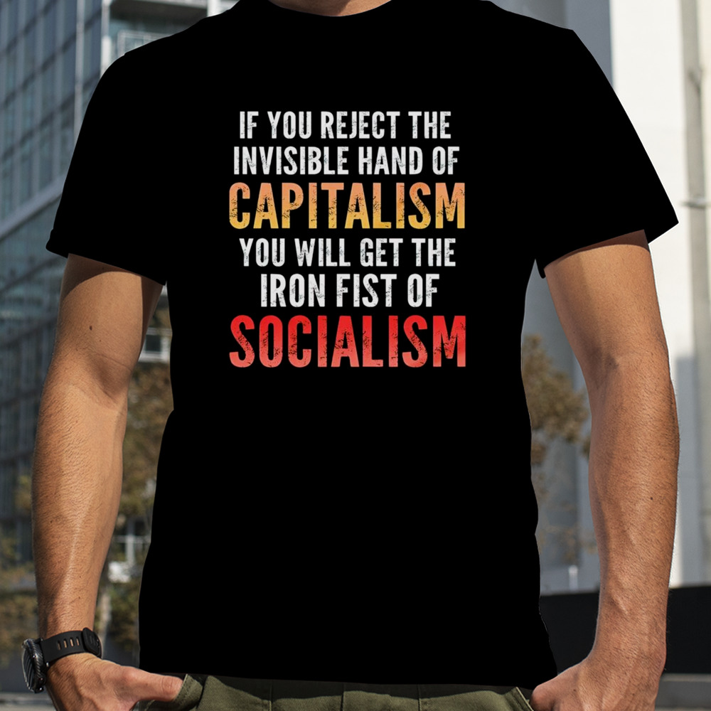 If you reject the invisible hand of capitalism you will get the the iron fist of socialism shirt