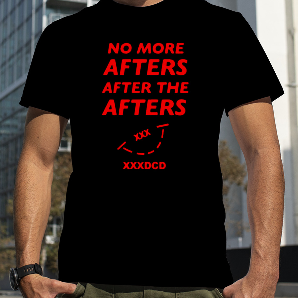 No more afters after the afters xxxdcd shirt