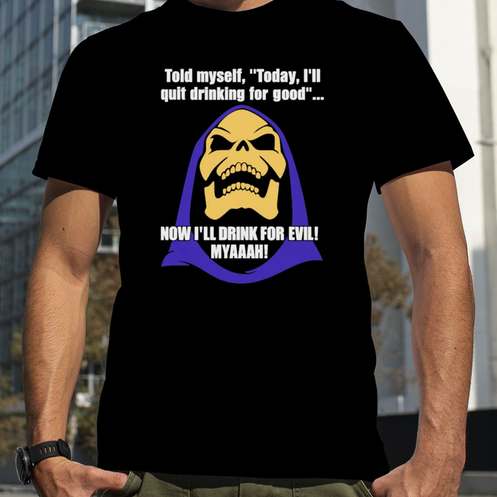 Told Myself Today I’ll Quit Drinking For Good Now I’ll Drink For Evil Myaaah T-shirt