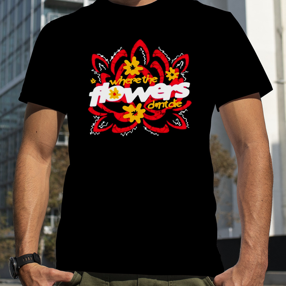 Where the flowers dont die shirt