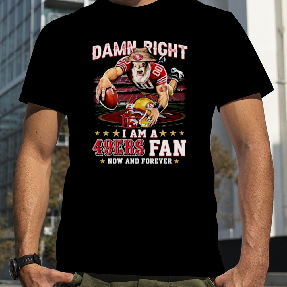 Damn Right I Am A San Francisco 49ers Mascot 2023 Fan Now And Forever shirt