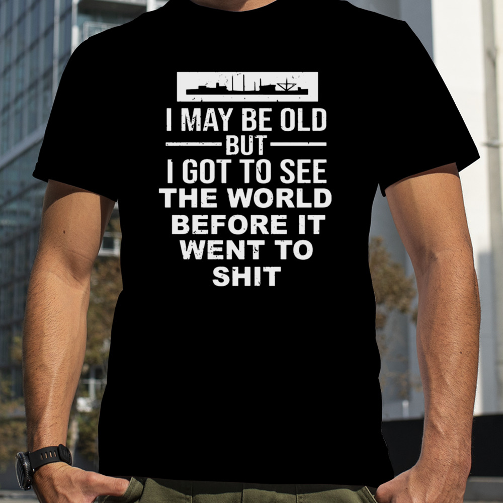 I May Be Old But I Got To See The World Before It Went To Shit T-shirt