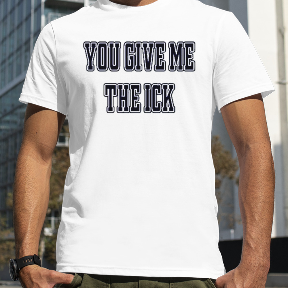 You Give Me The Ick shirt