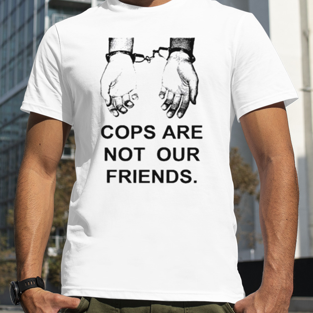 Cops are not our friends shirt