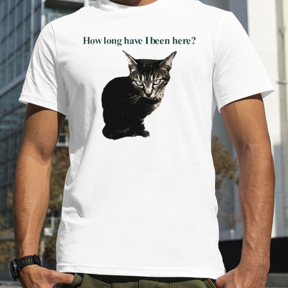 How long have I been here kitten shirt