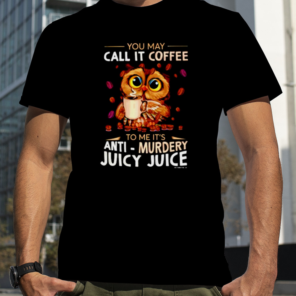 Owl you may call it coffee to me it’s anti murdery juicy juice shirt