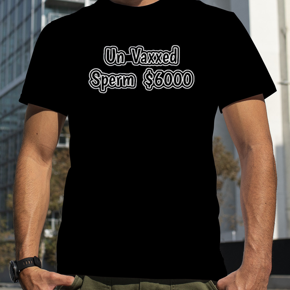 Un Vaxxed Sperm $6000 shirt