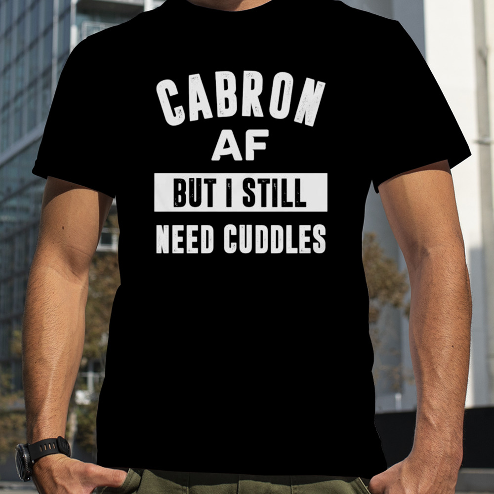 Cabron af but I still need cuddles shirt