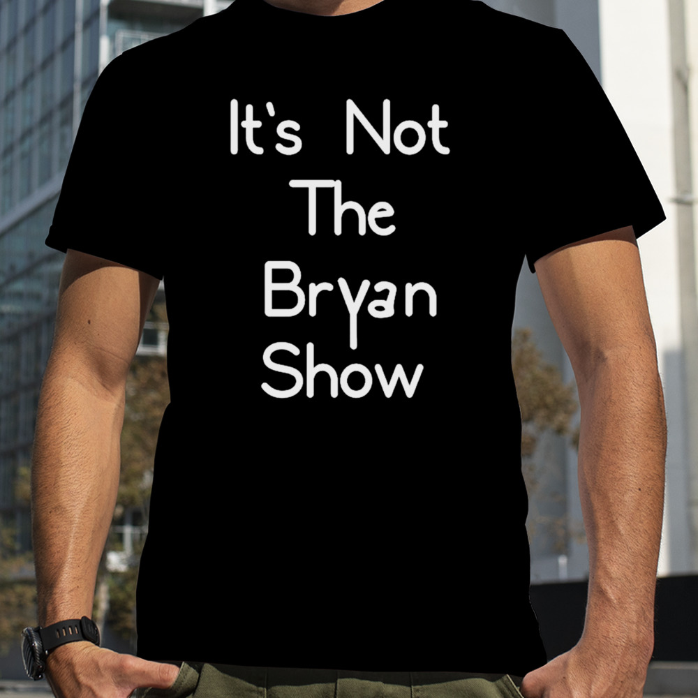 It’s not the bryan show shirt