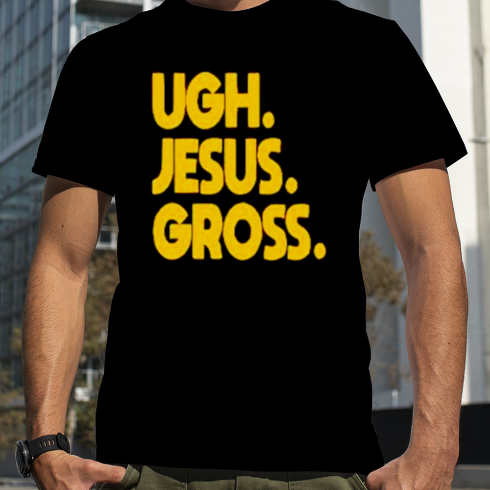 Ugh Jesus Gross shirt