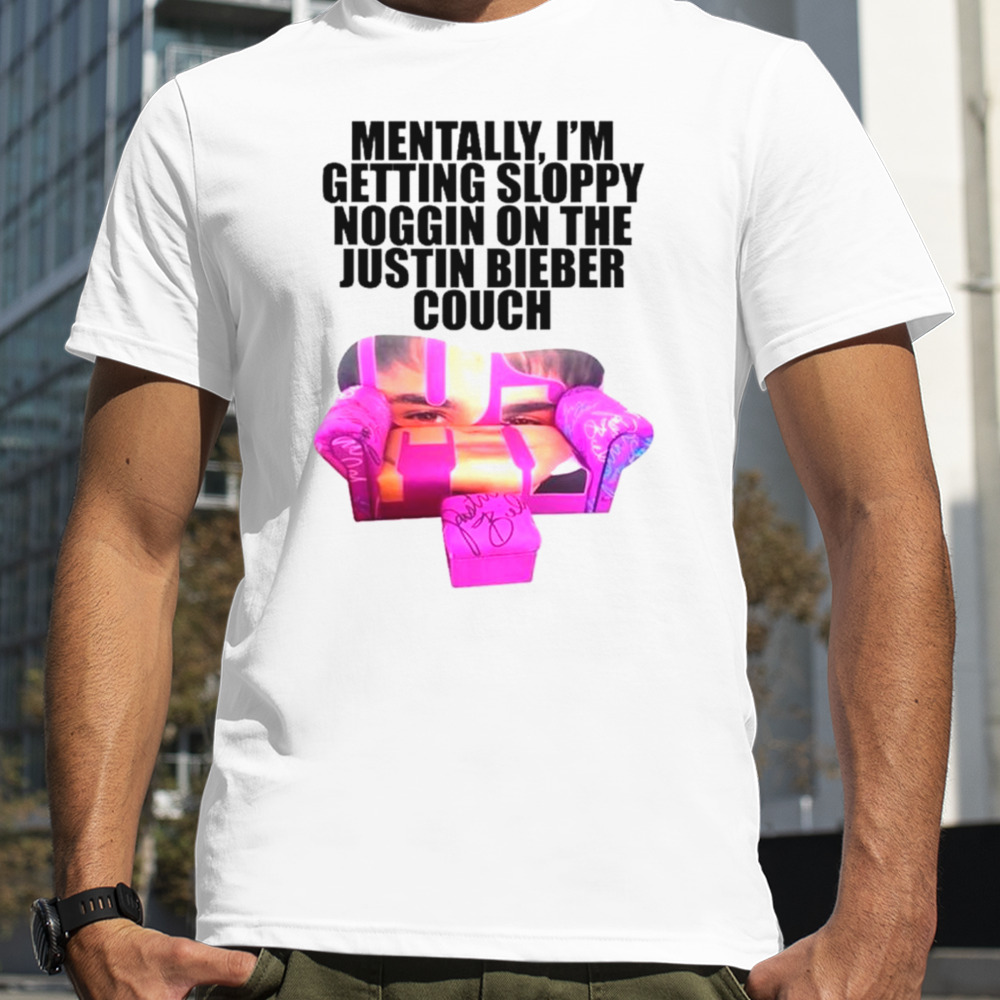 Mentally I’m getting sloppy noggin on the Justin Bieber couch shirt