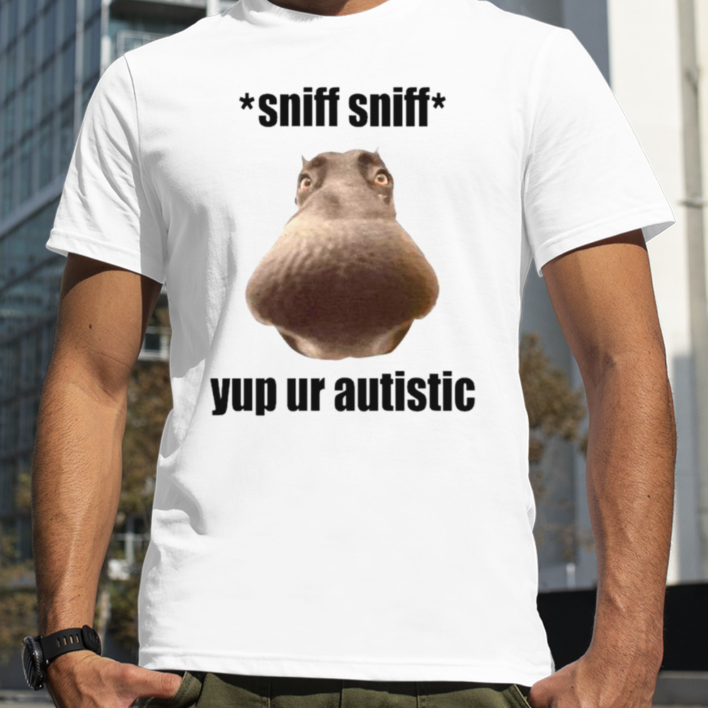 Sniff sniff yup ur autistic shirt