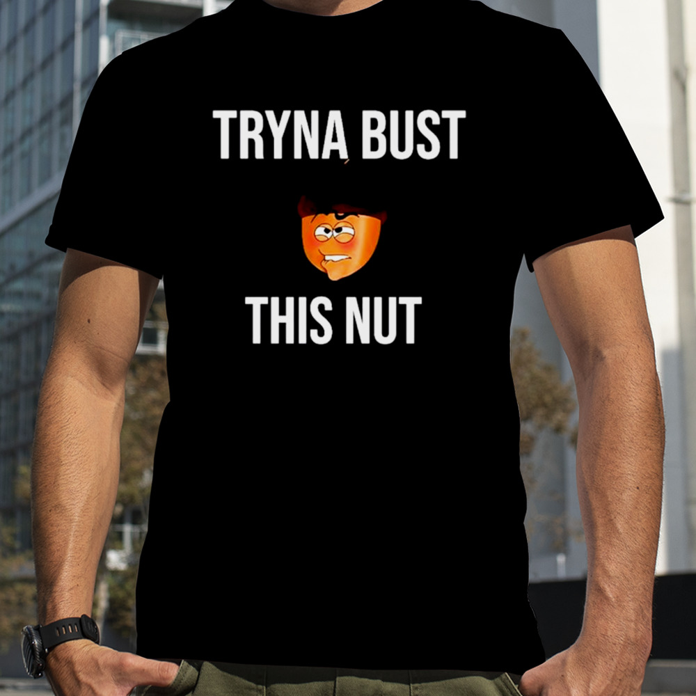 Tryna bust this nut shirt