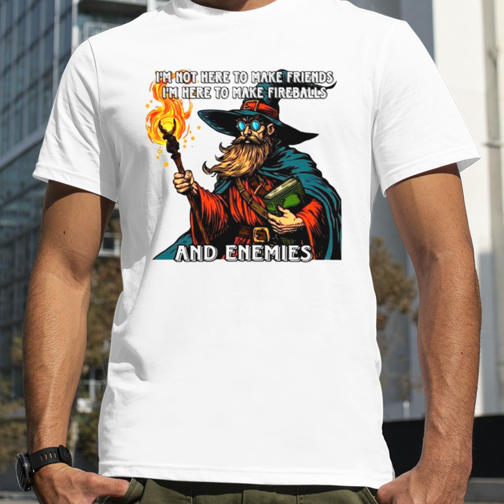 Wizard I’m not here to make friends I’m here to make fireballs shirt