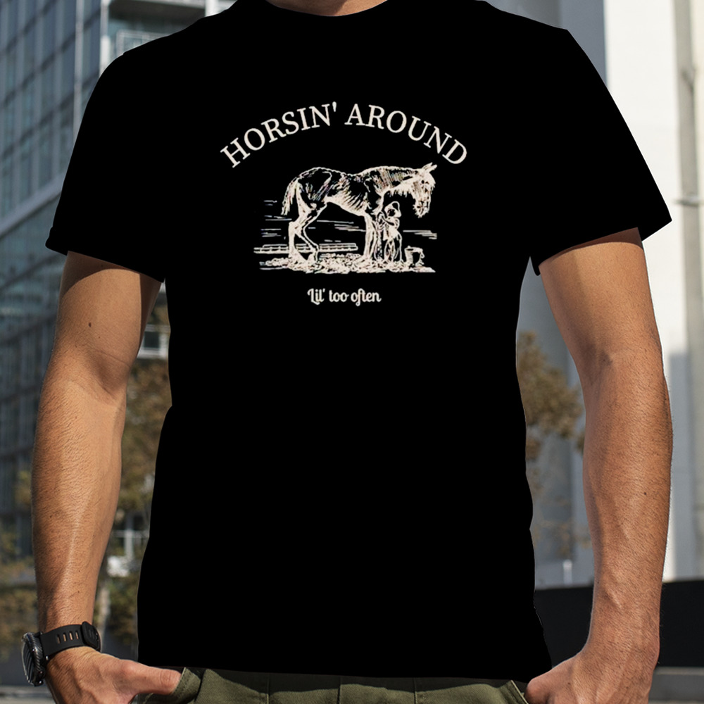 Horsin’ around lil’ too often shirt