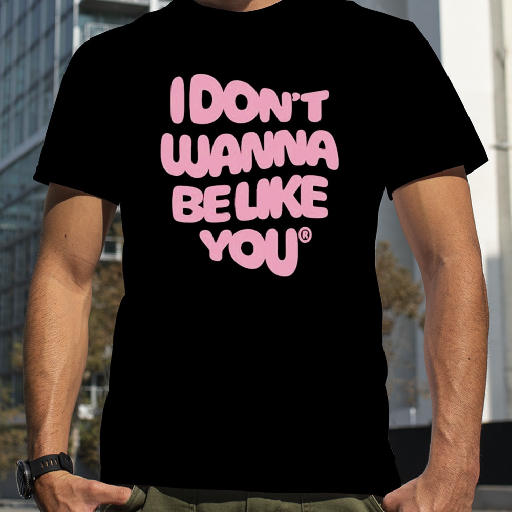 I don’t wanna be like you shirt