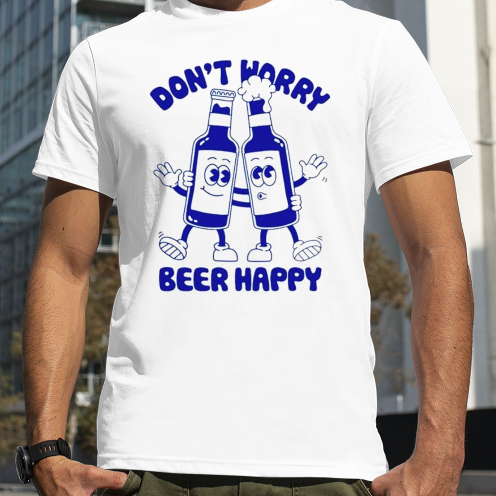 Don’t worry beer happy shirt