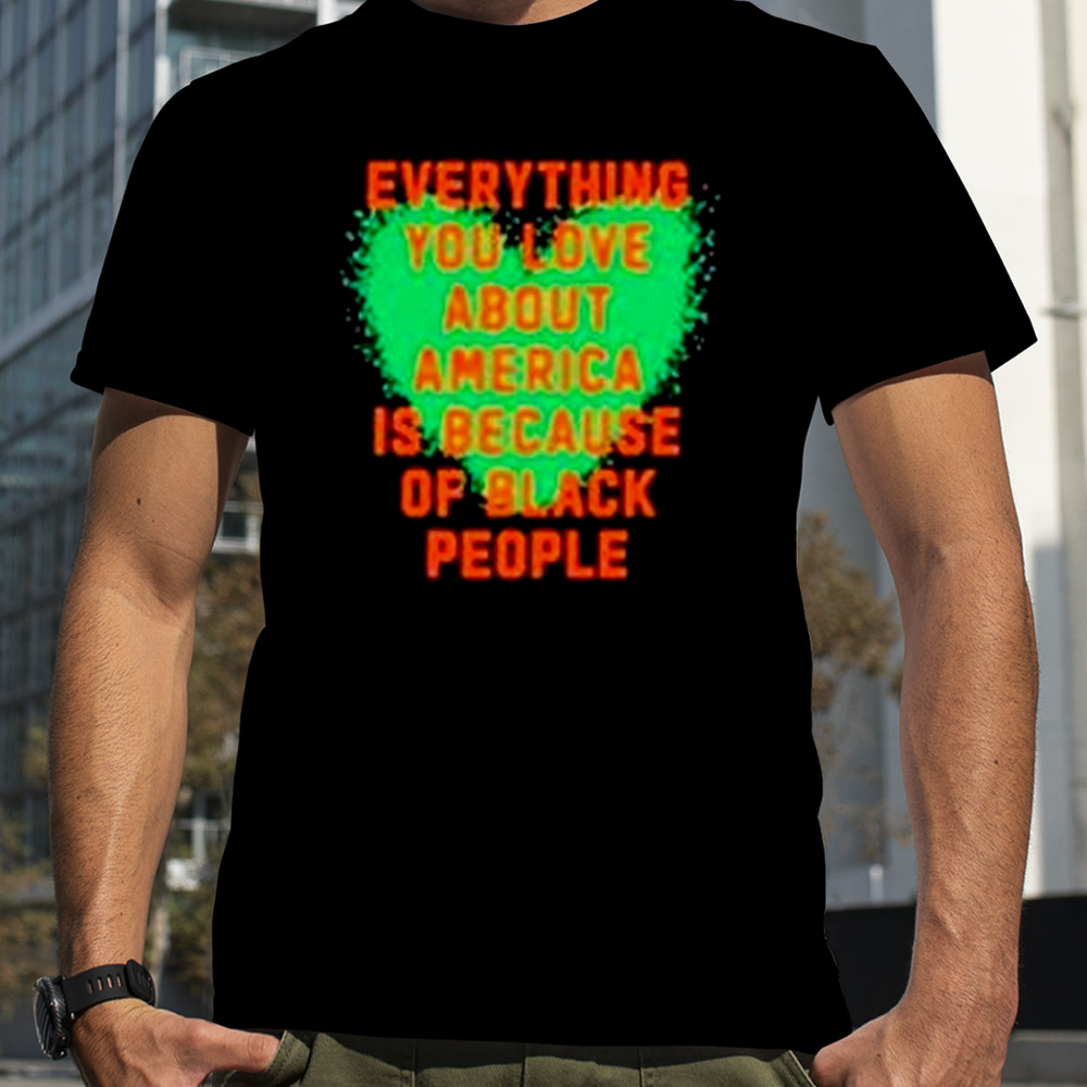 Everything you love about America is because of black people shirt