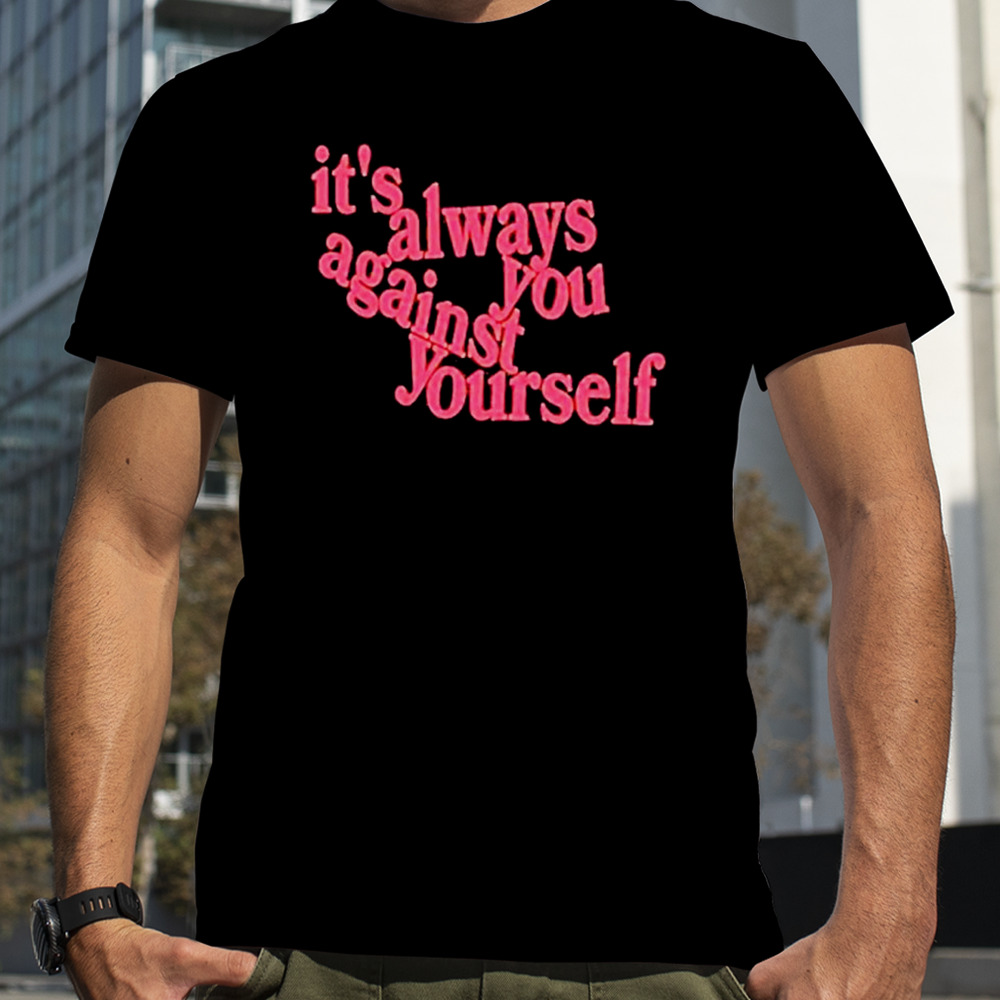 It’s always you against yourself shirt